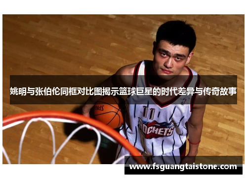 姚明与张伯伦同框对比图揭示篮球巨星的时代差异与传奇故事