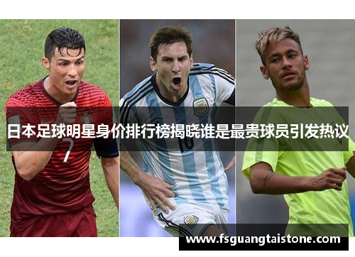 日本足球明星身价排行榜揭晓谁是最贵球员引发热议