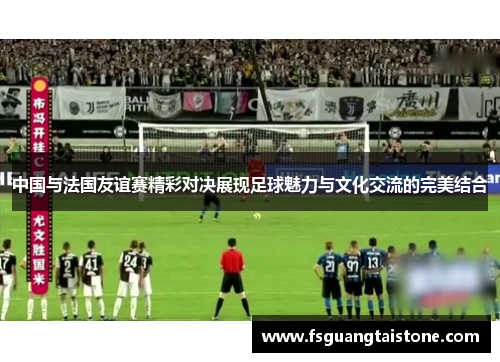 中国与法国友谊赛精彩对决展现足球魅力与文化交流的完美结合