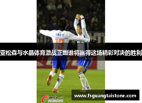 亚松森与水晶体育激战正酣谁将赢得这场精彩对决的胜利