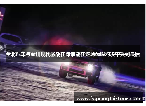全北汽车与蔚山现代激战在即谁能在这场巅峰对决中笑到最后