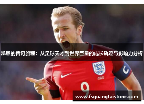 凯恩的传奇旅程：从足球天才到世界巨星的成长轨迹与影响力分析