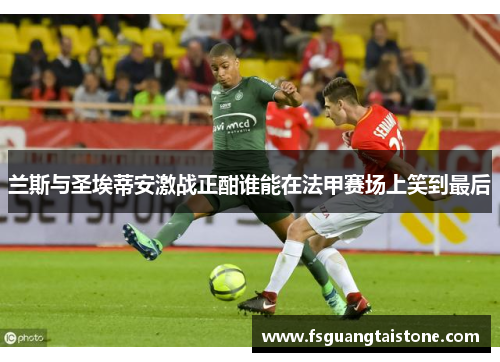 兰斯与圣埃蒂安激战正酣谁能在法甲赛场上笑到最后
