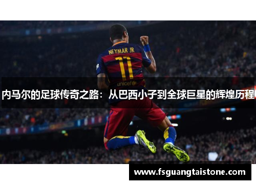 内马尔的足球传奇之路：从巴西小子到全球巨星的辉煌历程