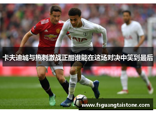 卡夫迪城与热刺激战正酣谁能在这场对决中笑到最后