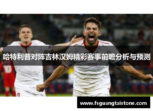 哈特利普对阵吉林汉姆精彩赛事前瞻分析与预测