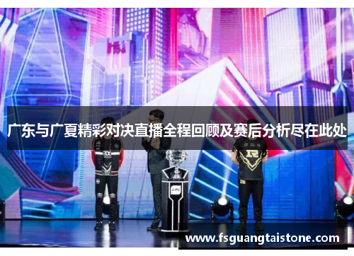 广东与广夏精彩对决直播全程回顾及赛后分析尽在此处