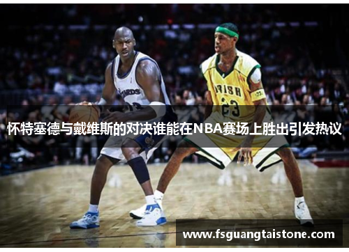 怀特塞德与戴维斯的对决谁能在NBA赛场上胜出引发热议