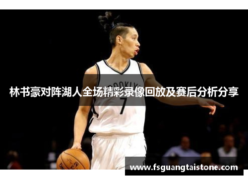 林书豪对阵湖人全场精彩录像回放及赛后分析分享