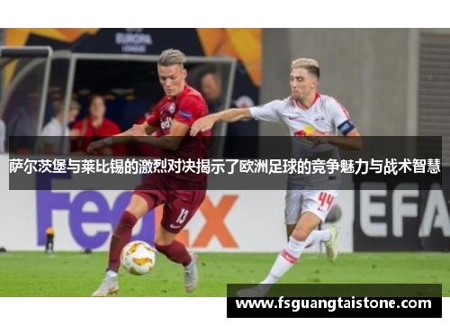 萨尔茨堡与莱比锡的激烈对决揭示了欧洲足球的竞争魅力与战术智慧