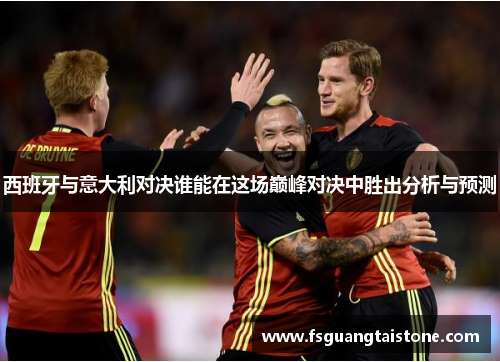西班牙与意大利对决谁能在这场巅峰对决中胜出分析与预测